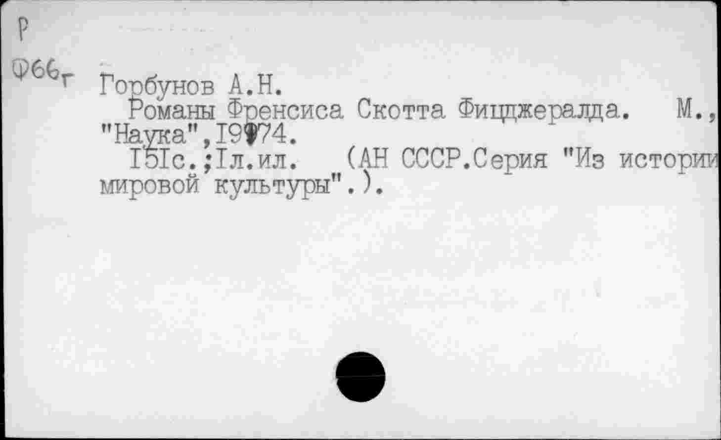 ﻿Горбунов А.Н.
^Ромаш^эенсиса Скотта Фиццжералда. М., Г§Тс.;1л.ил. (АН СССР.Серия "Из истории мировой культуры".).